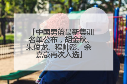 中国男篮最新集训名单公布，胡金秋、朱俊龙、程帅澎、余嘉豪再次入选