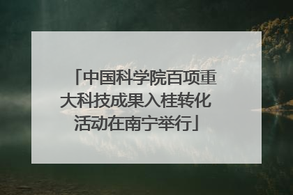 中国科学院百项重大科技成果入桂转化活动在南宁举行