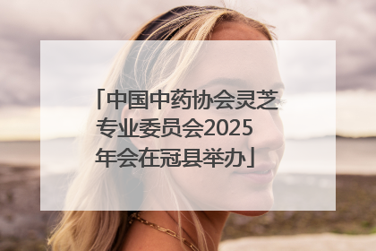 中国中药协会灵芝专业委员会2025年会在冠县举办