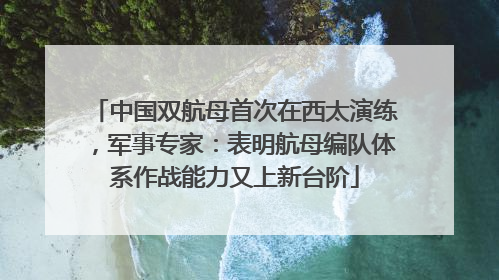 中国双航母首次在西太演练，军事专家：表明航母编队体系作战能力又上新台阶
