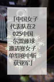 中国女子代表队在2025中国-东盟藤球邀请赛女子单组赛中斩获亚军