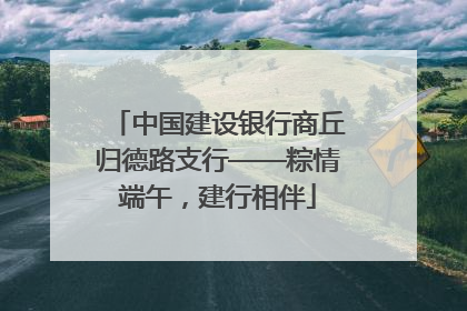 中国建设银行商丘归德路支行——粽情端午，建行相伴