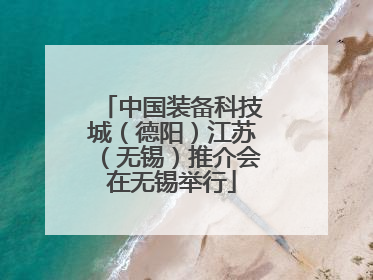 中国装备科技城（德阳）江苏（无锡）推介会在无锡举行