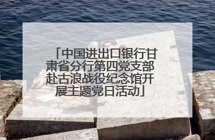 中国进出口银行甘肃省分行第四党支部赴古浪战役纪念馆开展主题党日活动