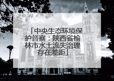 中央生态环境保护督察：陕西省榆林市水土流失治理存在差距