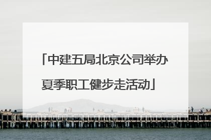 中建五局北京公司举办夏季职工健步走活动