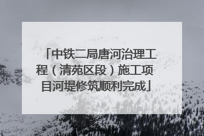 中铁二局唐河治理工程（清苑区段）施工项目河堤修筑顺利完成