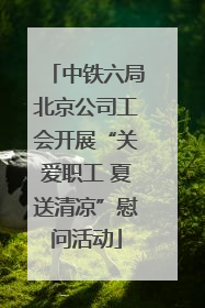 中铁六局北京公司工会开展“关爱职工 夏送清凉”慰问活动