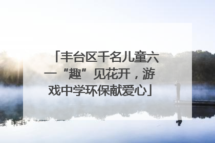 丰台区千名儿童六一“趣”见花开，游戏中学环保献爱心