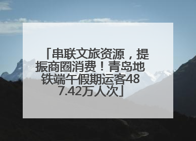 串联文旅资源，提振商圈消费！青岛地铁端午假期运客487.42万人次