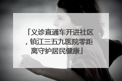 义诊直通车开进社区，镇江三五九医院零距离守护居民健康