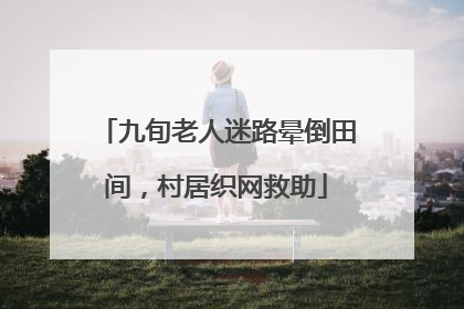 九旬老人迷路晕倒田间，村居织网救助