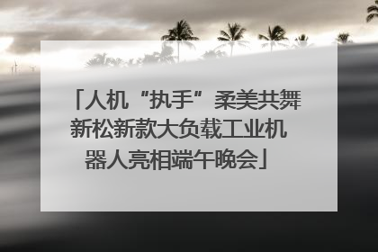 人机“执手”柔美共舞 新松新款大负载工业机器人亮相端午晚会