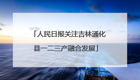 人民日报关注吉林通化县一二三产融合发展