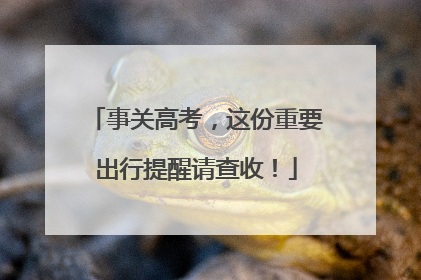 事关高考，这份重要出行提醒请查收！