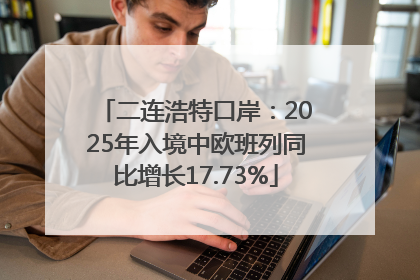 二连浩特口岸：2025年入境中欧班列同比增长17.73%