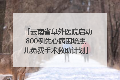 云南省阜外医院启动800例先心病困境患儿免费手术救助计划