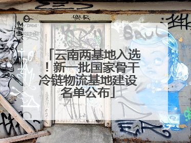 云南两基地入选！新一批国家骨干冷链物流基地建设名单公布