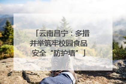 云南昌宁：多措并举筑牢校园食品安全“防护墙”