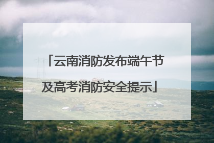 云南消防发布端午节及高考消防安全提示