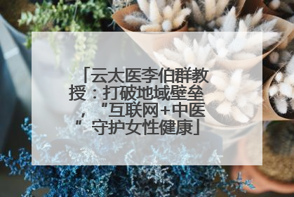 云太医李伯群教授：打破地域壁垒，“互联网+中医”守护女性健康