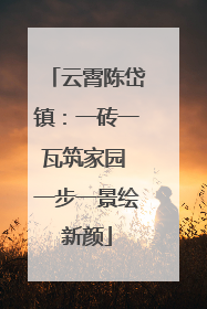 云霄陈岱镇：一砖一瓦筑家园 一步一景绘新颜