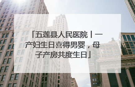 五莲县人民医院丨一产妇生日喜得男婴，母子产房共度生日