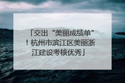 交出“美丽成绩单”！杭州市滨江区美丽浙江建设考核优秀