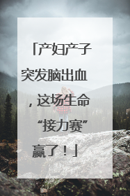 产妇产子突发脑出血，这场生命“接力赛”赢了！