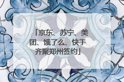 京东、苏宁、美团、饿了么、快手齐聚郑州签约
