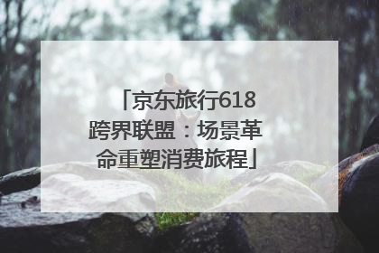 京东旅行618跨界联盟：场景革命重塑消费旅程