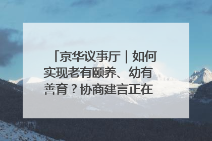 京华议事厅｜如何实现老有颐养、幼有善育？协商建言正在进行中……