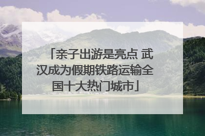 亲子出游是亮点 武汉成为假期铁路运输全国十大热门城市