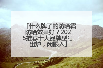 什么牌子的防晒霜防晒效果好？2025推荐十大品牌型号出炉，闭眼入