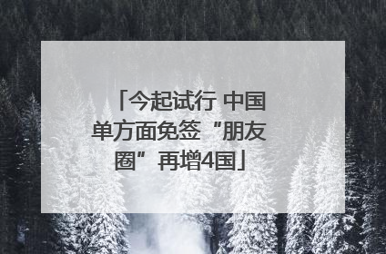 今起试行 中国单方面免签“朋友圈”再增4国