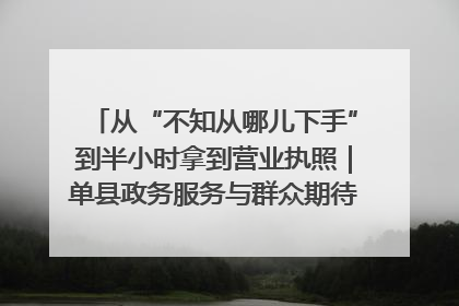 从“不知从哪儿下手”到半小时拿到营业执照｜单县政务服务与群众期待的“双向奔赴”