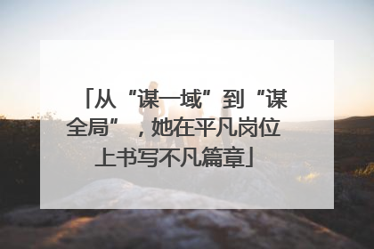 从“谋一域”到“谋全局”，她在平凡岗位上书写不凡篇章
