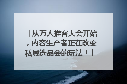 从万人推客大会开始，内容生产者正在改变私域选品会的玩法！