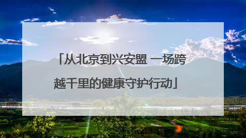 从北京到兴安盟 一场跨越千里的健康守护行动
