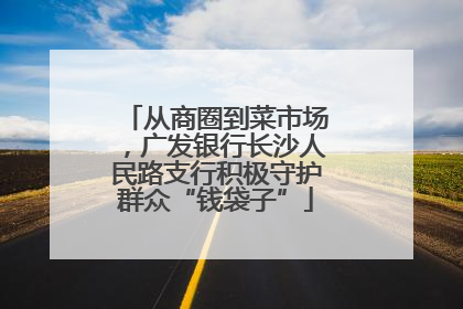 从商圈到菜市场，广发银行长沙人民路支行积极守护群众“钱袋子”