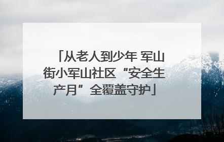 从老人到少年 军山街小军山社区“安全生产月”全覆盖守护