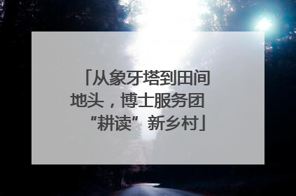 从象牙塔到田间地头，博士服务团“耕读”新乡村