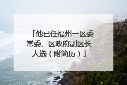 他已任福州一区委常委、区政府副区长人选（附简历）