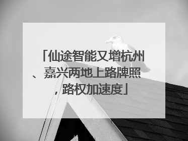 仙途智能又增杭州、嘉兴两地上路牌照，路权加速度