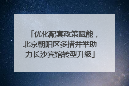 优化配套政策赋能，北京朝阳区多措并举助力长沙宾馆转型升级