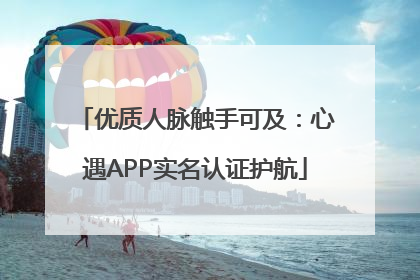 优质人脉触手可及：心遇APP实名认证护航