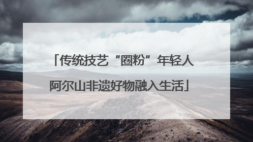 传统技艺“圈粉”年轻人 阿尔山非遗好物融入生活