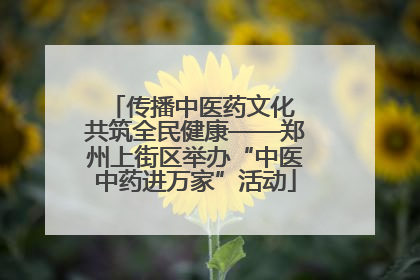 传播中医药文化 共筑全民健康——郑州上街区举办“中医中药进万家”活动