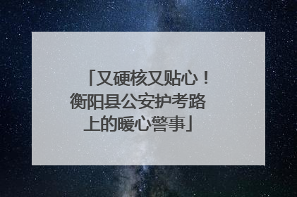 又硬核又贴心！衡阳县公安护考路上的暖心警事