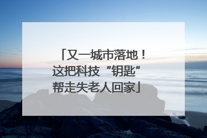 又一城市落地！这把科技“钥匙”帮走失老人回家